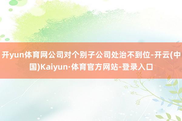 开yun体育网公司对个别子公司处治不到位-开云(中国)Kaiyun·体育官方网站-登录入口