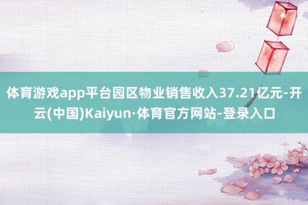 体育游戏app平台园区物业销售收入37.21亿元-开云(中国)Kaiyun·体育官方网站-登录入口