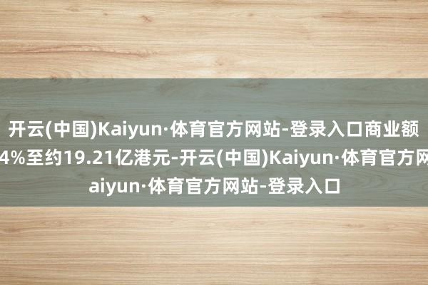 开云(中国)Kaiyun·体育官方网站-登录入口商业额同比下落10.4%至约19.21亿港元-开云(中国)Kaiyun·体育官方网站-登录入口