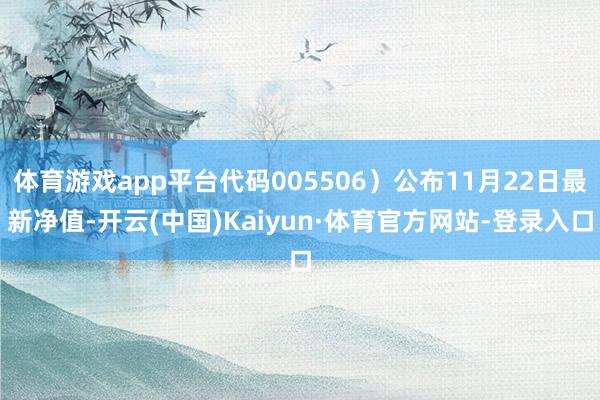 体育游戏app平台代码005506）公布11月22日最新净值-开云(中国)Kaiyun·体育官方网站-登录入口