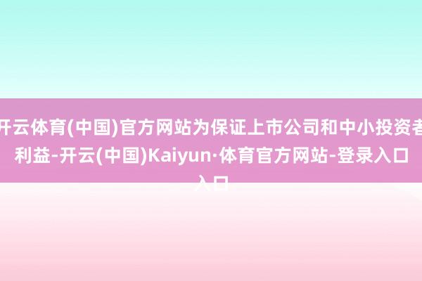 开云体育(中国)官方网站为保证上市公司和中小投资者利益-开云(中国)Kaiyun·体育官方网站-登录入口