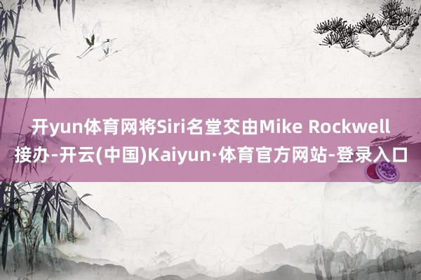 开yun体育网将Siri名堂交由Mike Rockwell接办-开云(中国)Kaiyun·体育官方网站-登录入口