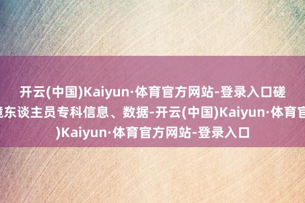 开云(中国)Kaiyun·体育官方网站-登录入口磋议中频频波及入境东谈主员专科信息、数据-开云(中国)Kaiyun·体育官方网站-登录入口