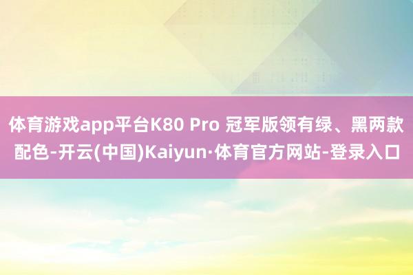 体育游戏app平台K80 Pro 冠军版领有绿、黑两款配色-开云(中国)Kaiyun·体育官方网站-登录入口